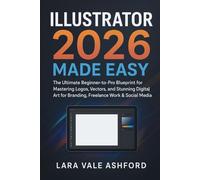 Illustrator 2026 Made Easy: The Ultimate Beginner-to-Pro Blueprint for Mastering Logos, Vectors, and Stunning Digital Art for Branding, Freelance Work & Social Media