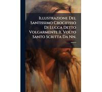 Illustrazione Del Santissimo Crocifisso Di Lucca Detto Volgarmente Il Volto Santo Scritta Da Nn. .......