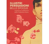 Illustri persuasioni. Belle Époque. Capolavori pubblicitari della Collezione Salce. Catalogo della mostra (Treviso, 26 maggio-24 settembre 2017). Ediz. a colori