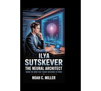 ILYA SUTSKEVER: The Neural Architect: Inside the Mind That Taught Machines to Think