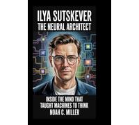 ILYA SUTSKEVER: The Neural Architect: Inside the Mind That Taught Machines to Think