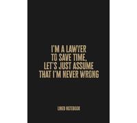 I'm a Lawyer To Save Time, Let's Just Assume That I'm Never Wrong: Blank Lined Notebook Journal - Funny Notebook Journal for Legal Professionals