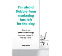 I'm Afraid Debbie from Marketing Has Left for the Day: how to Use Behavioural Design to Create Change in the Real World