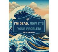 I'm Dead, Now It's Your Problem: A Easy Guide for Your Loved Ones to Find Crucial Information After You Die.