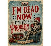 I'm Dead Now It's Your Problem: Be Ready Today to Help Your Loved Ones Tomorrow