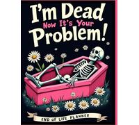 I'm Dead Now It's Your Problem: end of life planner