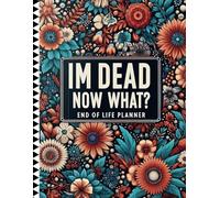 I'm Dead Now What?: A Comprehensive Planner for End-of-Life Details, Messages, and Instructions