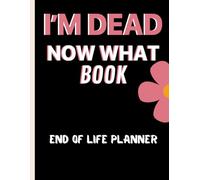 I'm Dead Now What Book My End of Life Wishes: A Simple Death Organizer , to Ensure Your Loved Ones Have All The Necessary Information After Your Passing / End of Life Planner 71 Pages