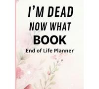 I'm Dead Now What Book My End of Life Wishes: A Simple Death Organizer , to Ensure Your Loved Ones Have All The Necessary Information After Your Passing / End of Life Planner 71 Pages
