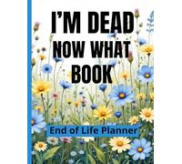 I'm Dead Now What Book My End of Life Wishes: A Simple Death Organizer , to Ensure Your Loved Ones Have All The Necessary Information After Your Passing / End of Life Planner 71 Pages