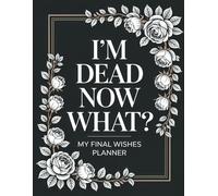 I'm Dead Now What?: End of Life Planner for Recording My Affairs, Final Requests, and Essential Information