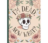 I'm Dead, Now What? End of Life Planner: The 'what to do next' Guide in the Event of my Passing