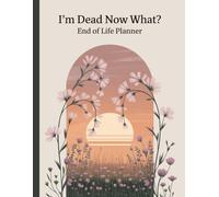 I'm Dead, Now What? End of Life Planner: The 'what to do next' Guide in the Event of my Passing