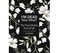 I'm Dead Now What? My Final Wishes, End of Life Planner: A Simple Organizer to Document Essential Records, Responsibilities, and Personal Wishes for Loved Ones