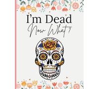 I'm Dead Now What ?: Peace Of Mind, The Process Of Formalizing What You Want To Happen, When You Reach The Last Season Of Your Life (End of life planner organizer workbook )