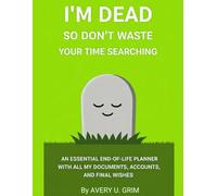 I'M DEAD, SO DON'T WASTE YOUR TIME SEARCHING.: AN ESSENTIAL END_OF_LIFE PLANNER WITH ALL MY DOCUMENTS, ACCOUNTS AND FINAL WISHES.