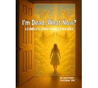I'm Dead, What Now?: A COMPLETE GUIDE FOR MY LOVED ONES