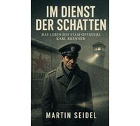 Im Dienst der Schatten - Das Leben des Stasi-Offiziers Karl Brenner: Eine Geschichte über Schuld, Verrat und die Suche nach Wahrheit.
