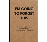 I'M GOING TO FORGET THIS: A Brain Dump Planner for Forgetful Minds, Notes & Random Thoughts