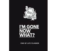 I'm Gone Now What? End of Life Planner: Final Wishes A Simple Death Organizer Ensuring That Your Loved Ones Have Everything They Need After You’re Gone