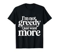 I'm Not Greedy I Just Want More Ambizione Sarcasmo - Maglietta
