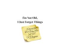I'm Not Old, I Just Forget Things: A Journal For When Sticky Notes Just Don't Cut It Anymore