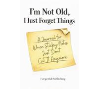 I'm Not Old, I Just Forget Things: A Journal For When Sticky Notes Just Don't Cut It Anymore