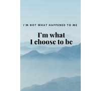 I'm Not What Happened To Me, I'm What I Choose To Be: Motivational Notebook and Inspirational Notebook