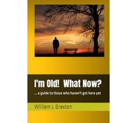 I'm Old! What Now?: ... a guide to those who haven't got here yet
