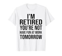 I'm Retired You're Not Have Fun at Work Tomorrow Men Women Maglietta