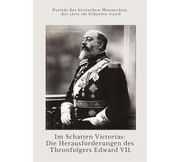 Im Schatten Victorias: Die Herausforderungen des Thronfolgers Edward VII.: Porträt des britischen Monarchen, der stets im Schatten stand