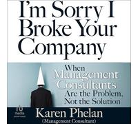 I'm Sorry I Broke Your Company: When Management Consultants Are the Problem, Not the Solution