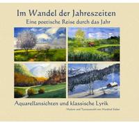 Im Wandel der Jahreszeiten - ein poetischer Streifzug durch das Jahr: Aquarellansichten und klassische Lyrik - Malerei und Textauswahl von Manfred Sieber