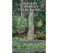 Imagery Changes Everything: Practical and Spiritual Healing for You and Your Relationships