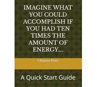 IMAGINE WHAT YOU COULD ACCOMPLISH IF YOU HAD TEN TIMES THE AMOUNT OF ENERGY….: A Quick Start Guide