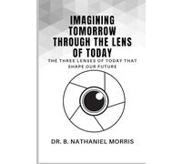 Imagining Tomorrow Through the Lens of Today: The Three Lenses of Today That Shape Our Future
