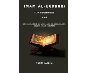 Imam al-Bukhari for Beginners: Understanding His Life, Sahih al-Bukhari, and Role in Islamic History