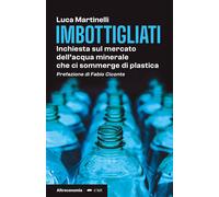 Imbottigliati. Inchiesta sul mercato dell'acqua minerale che ci sommerge d...