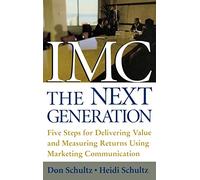 IMC, The Next Generation: Five Steps for Delivering Value and Measuring Returns Using Marketing Communication