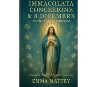 Immacolata Concezione & 8 Dicembre - Storia, Fede e Tradizione: Dalle origini del dogma alle celebrazioni mariane nel mondo: significato, arte e leggende della Vergine senza macchia