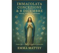 Immacolata Concezione & 8 Dicembre - Storia, Fede e Tradizione: Dalle origini del dogma alle celebrazioni mariane nel mondo: significato, arte e leggende della Vergine senza macchia