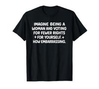 Immagina di essere una donna e votare per meno diritti Maglietta