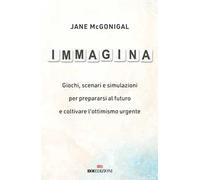 Immagina. Giochi, scenari e simulazioni per prepararsi al futuro e coltivare l'ottimismo urgente