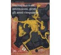 Immaginazioni, invenzioni, gesti: gli anni cinquanta. Ediz. a colori