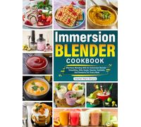 Immersion Blender Cookbook: Effortless Blending With An Immersion Blender - Smoothies, Silky Soups, Sauces, Cocktails, And Desserts For Every Meal