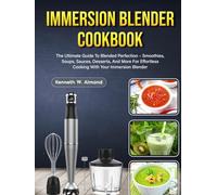 Immersion Blender Cookbook: The Ultimate Guide To Blended Perfection - Smoothies, Soups, Sauces, Desserts, And More For Effortless Cooking With Your Immersion Blender