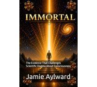 IMMORTAL: The Evidence That Challenges Scientific Dogma About Consciousness