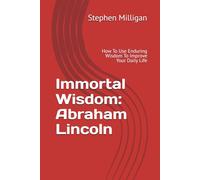 Immortal Wisdom: Abraham Lincoln: How To Use Enduring Wisdom To Improve Your Daily Life