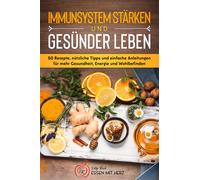 IMMUNSYSTEM STÄRKEN UND GESÜNDER LEBEN: Über 50 Rezepte, nützliche Tipps und einfache Anleitungen für mehr Gesundheit, Energie und Wohlbefinden