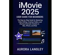 iMovie 2025 User Guide for Beginners: The Step-by-Step Guide for Mastering Video Editing, Creating Trailers, and Sharing Cinematic Content on Mac, iPhone, and iPad